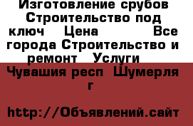 Изготовление срубов.Строительство под ключ. › Цена ­ 8 000 - Все города Строительство и ремонт » Услуги   . Чувашия респ.,Шумерля г.